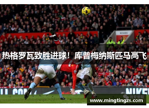 热格罗瓦致胜进球！库普梅纳斯匹马高飞