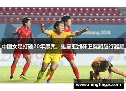 中国女足打破20年魔咒，雄霸亚洲杯卫冕路越行越顺